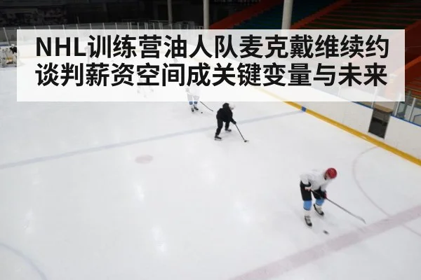 NHL训练营油人队麦克戴维续约谈判薪资空间成关键变量与未来 | kaiyun