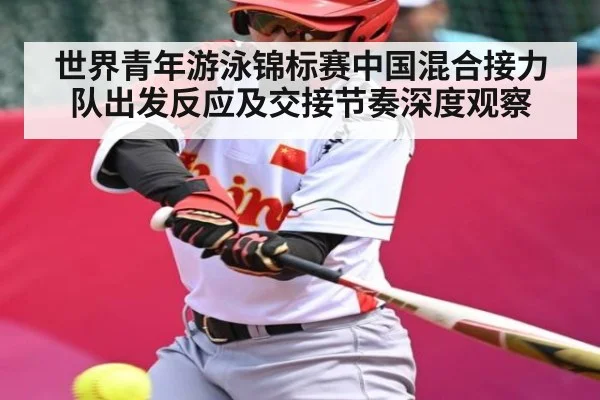 世界青年游泳锦标赛中国混合接力队出发反应及交接节奏深度观察（kaiyun）