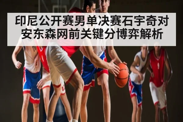 印尼公开赛男单决赛石宇奇对安东森网前关键分博弈解析（kaiyun）