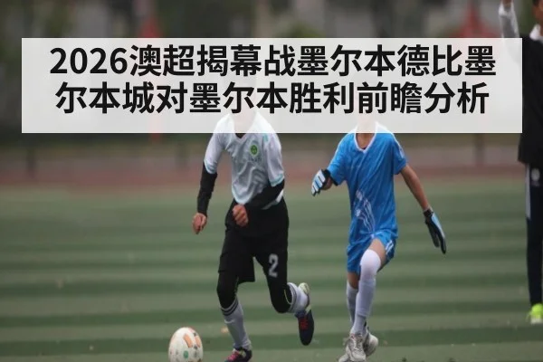 2026澳超揭幕战墨尔本德比墨尔本城对墨尔本胜利前瞻分析 - kaiyun