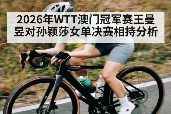 2026年WTT澳门冠军赛王曼昱对孙颖莎女单决赛相持分析（kaiyun）